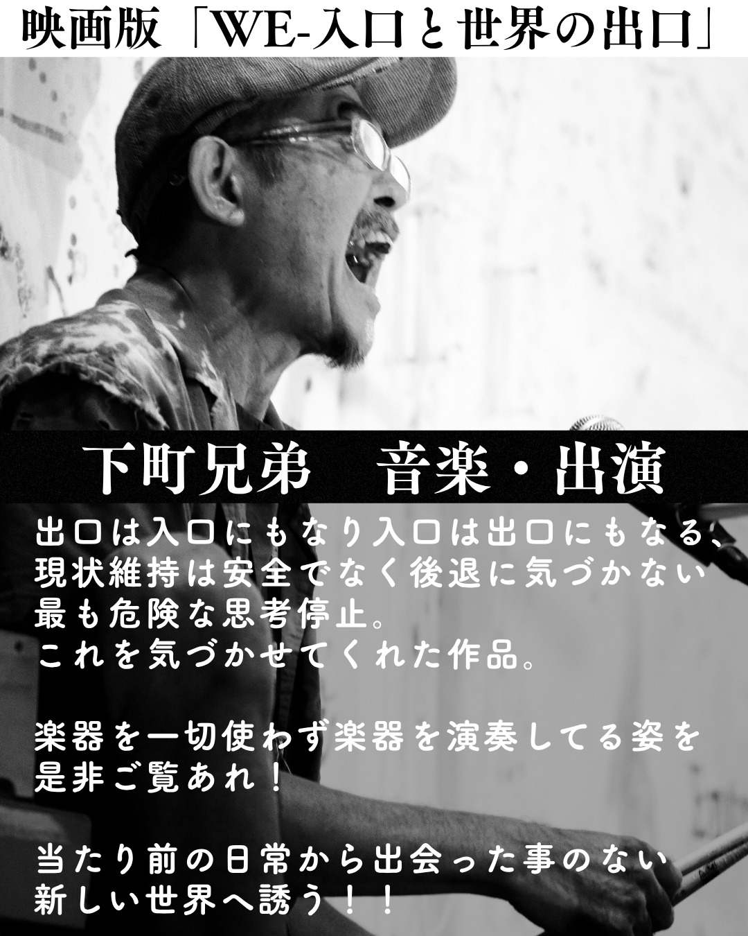 【音楽＆出演 下町兄弟さんよりコメント！】
映像×音楽×身体×美術が融合し幻惑的な空間を生み出す実験的作品「WE-入口と世界の出口」。
その「音楽」を担い、出演もこなす下町兄弟さんよりコメントをいただきました♪
ーーーーーーーーーーーーーーーーーーーーーーーーーーーー
出口は入口にもなり入口は出口にもなる、
現状維持は安全でなく後退に気づかない最も危険な思考停止。
これを気づかせてくれた作品。
楽器を一切使わず楽器を演奏してる姿を是非ご覧あれ！
当たり前の日常から出会った事のない新しい世界へ誘う！！
ーーーーーーーーーーーーーーーーーーーーーーーーーーーー

映画では、舞台の実験映像的な要素がさらに拡張され、映像作品としての面白さが昇華。
カメラが捉える細部や、舞台では見えづらかった演奏・身体表現のディテールまで楽しめます。
下町兄弟さんの音楽と演奏が、作品世界への没入感をより深めてくれる体験を、ぜひ劇場で！

【特別前売鑑賞券、販売中🎞️】
↓詳細はこちらから
https://kikh.com/works/we_movie/

#小池博史 #白尾一博 #WE入口と世界の出口 #舞台 #映画 #小池博史ブリッジプロジェクトODYSSEY #シアターイメージフォーラム  #映画公開 #舞台芸術 #実験映画