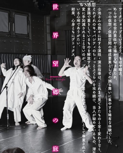 【「世界望郷の旅」プレワークショップー感想】
新作台本を出演者より先に演じてもらう、初の試みだったWS。
先日、濃厚な5日間を経て発表会まで終了しました。
ーーーーーーーーーーーーーーーーーーーーーーーー
ワークショップというより、もはや稽古。
あらゆる社会的責任や立場から解き放たれ、
一つの仮想／仮装空間の構成要素としての振る舞いに集中する稀有な体験でした。

小池さんの我々に対する演技・演出指導は、これまで見てきたものと全く変わりなく。
それぞれのキャパシティのちょっと上ぐらいを攻め続け、当人が秘めているもの、潜在意識で蓋をしているものを解放する。
変に手加減されることないのが、プロ・アマ・素人問わず1人の人間として尊重されている心地でありがたい。
結果、心身ともにデトックス。

ーーーーーーーーーーーーーーーーーーーーーーーー

【早割チケット、発売開始しております🏃‍♀️三】
WSで使用した台本「世界望郷の旅」。6月、下北沢 ザ・スズナリにて本公演！
【販売価格】
通常価格 一般: ¥6,000 →早割価格：¥5,000
通常価格 U25: ¥3,000 →早割価格：¥3,000
*予定枚数に達し次第、販売を終了させていただきます。

詳細はこちら！
https://kikh.com/journey_to_world_nostalgia/

【「世界望郷の旅」/ Journey to World Nostalgia】
僕らの記憶は、誰かの捏造（ウソ）。
これは、‘25歳の赤ん坊’たちの暴走劇。
近未来。知能は大人、心は0歳。ロボットではないが、人でもない。使い捨ての「道具」として生産された’25歳の赤ん坊’たち。
27歳で死ぬ運命を刻まれた彼らが、自らの生を突き動かした瞬間、世界に強烈な「バグ」が走る。

◉公演日： 6月18日〜24日（全9公演） 　
◉会場： ザ・スズナリ（東京都世田谷区北沢1-45-15）
6/18㈭　 19:00
6/19㈮ 　19:00
6/20㈯　 13:30／18:00
6/21㈰ 　13:30
6/22㈪ 　19:00
6/23㈫ 　13:30／19:00
6/24㈬ 　13:30
受付：開演30分前
開場：開演20分前

◉上演時間：約 1時間35分（途中休憩なし）

◉キャスト・スタッフ
作・演出・構成・振付：小池博史
出演：
Lee Swee Keong（舞踏家／マレーシア）
Moon Moon Singh（俳優・舞踊家／インド）
今井尋也（能役者・小鼓演奏家／ライフアートユニオン）
池野拓哉（舞踊家・俳優）
綾田將一（俳優）
壱弥（日本舞踊家）
津山舞花（舞踊家・俳優）
ジャスティス　エドワーズ（パルクールアーティスト）
河合ケネディ（舞踊家・俳優）
演奏・作曲：
下町兄弟（ラップ・声・パーカッション）
太田豊（横笛・サックス・ギター・声）
美術：山上渡、小池博史
衣装：浜井弘治
小道具：大城海輝

主催：株式会社サイ
助成：クリエイター支援基金
後援：外務省、駐日マレーシア大使館、世田谷区　
応援：インド大使館
協賛：蓑田秀策（一般財団法人100万人のクラシックライブ 代表理事）、GM Creation株式会社
協力：HANALOLO
宣伝美術：梅村昇史/宣伝写真：小池博史
#世界望郷の旅　#小池博史ブリッジプロジェクトODYSSEY